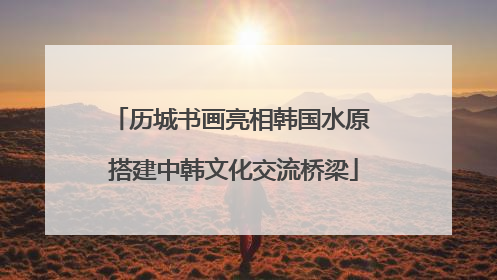 历城书画亮相韩国水原 搭建中韩文化交流桥梁